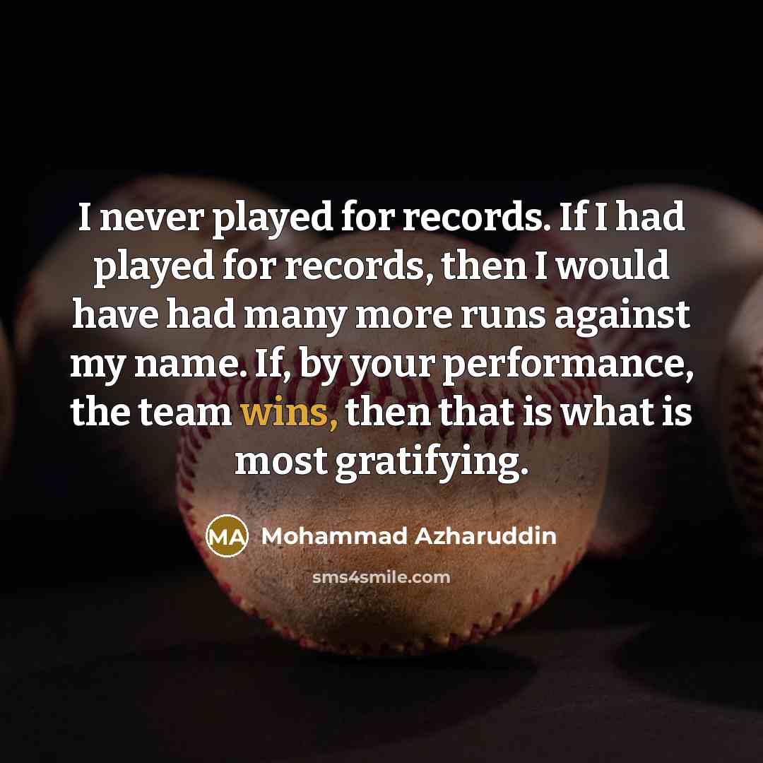 “I never played for records. If I had played for records, then I would have had many more runs against my name. If, by your performance, the team wins, then that is what is most gratifying.” quote by Mohammad Azharuddin