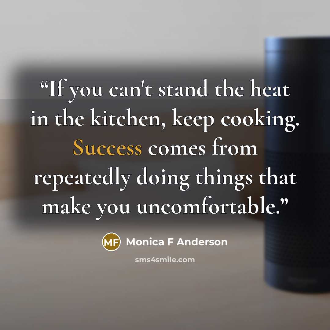 “If you can't stand the heat in the kitchen, keep cooking. Success comes from repeatedly doing things that make you uncomfortable.” quote by Monica F Anderson