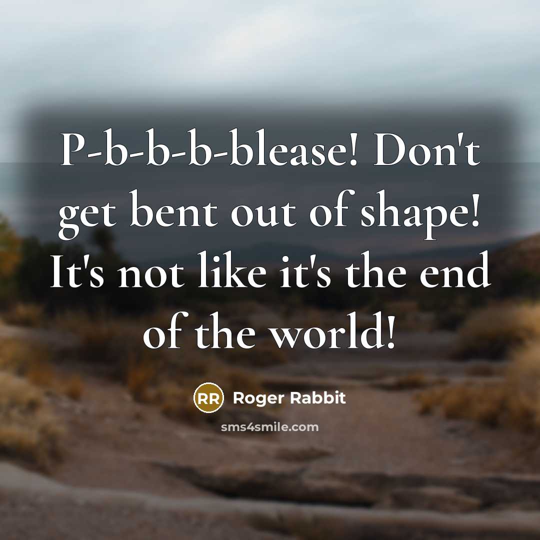 “P-b-b-b-blease! Don't get bent out of shape! It's not like it's the end of the world!” quote by Roger Rabbit
