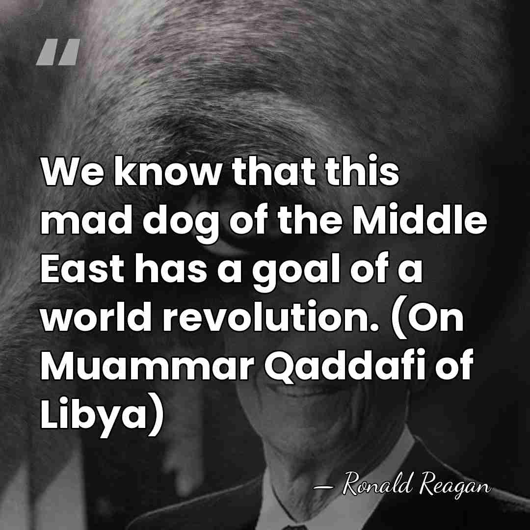 We know that this mad dog of the Middle East has a&hellip; - Ronald Reagan