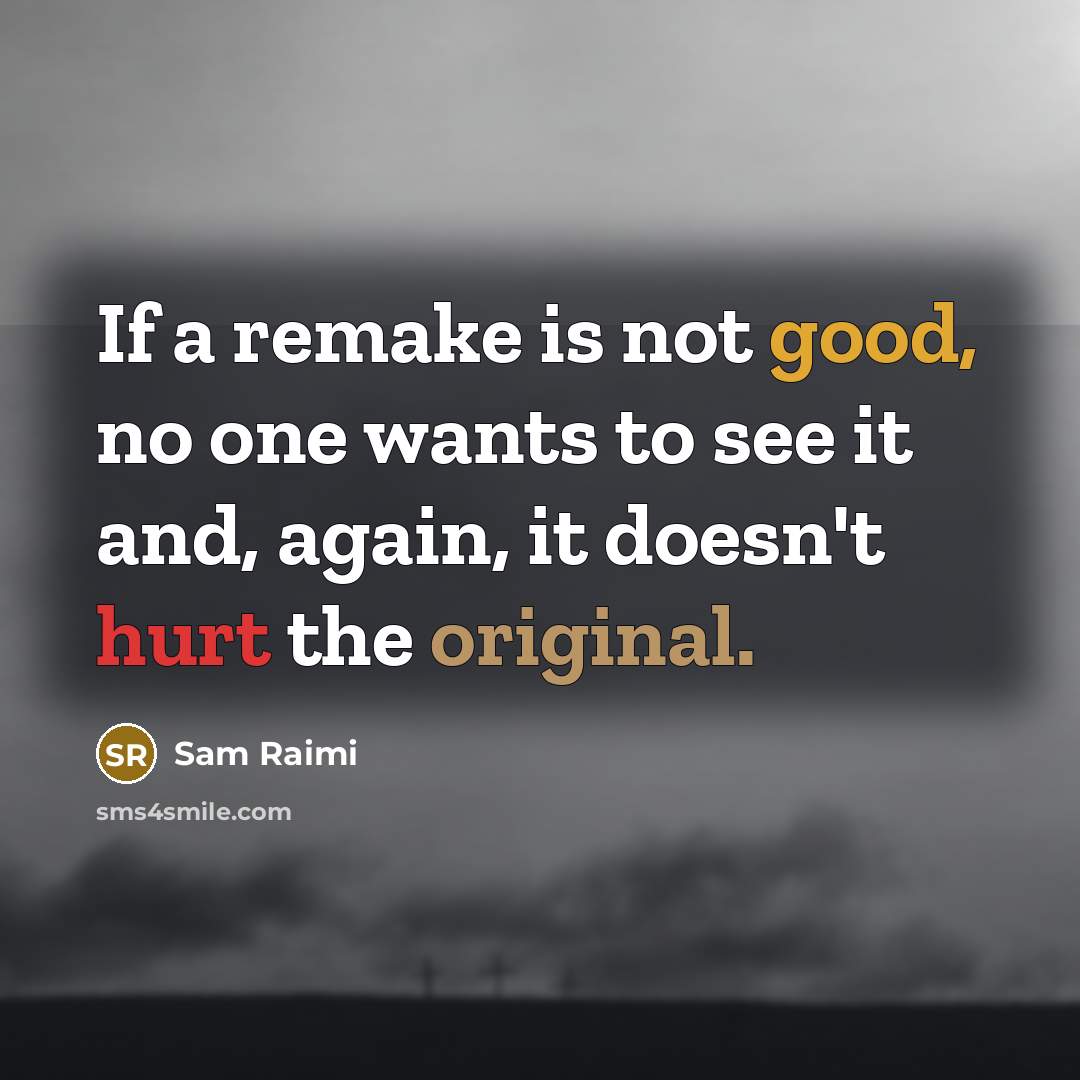 “If a remake is not good, no one wants to see it and, again, it doesn't hurt the original.” quote by Sam Raimi