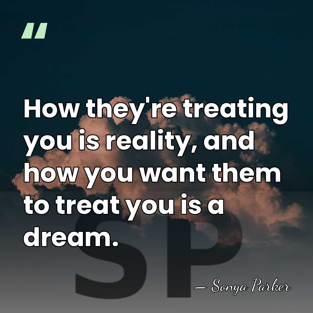 How they're treating you is reality, and how you want them to&hellip; - SONYA PARKER