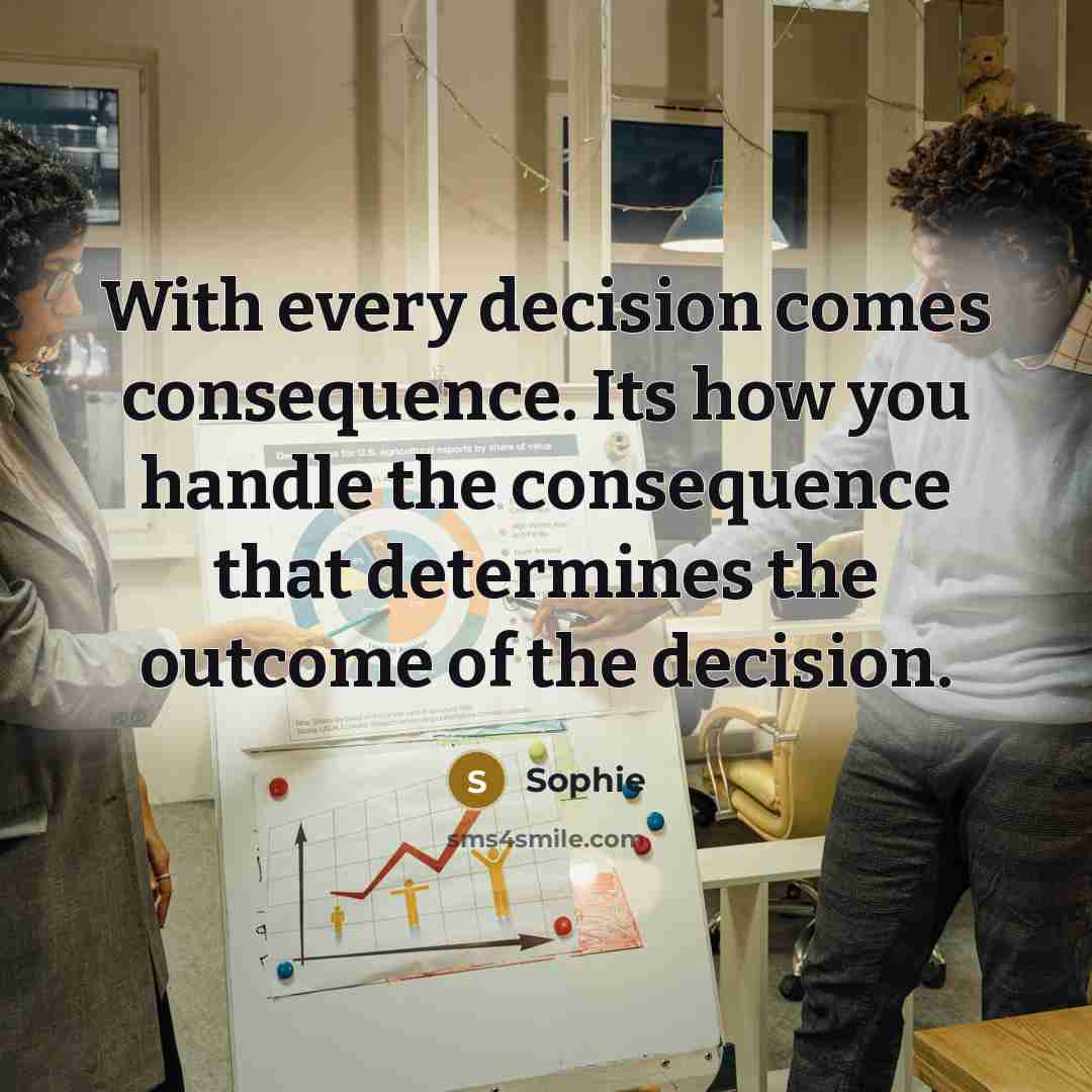 “With every decision comes consequence. Its how you handle the consequence that determines the outcome of the decision.” quote by Sophie