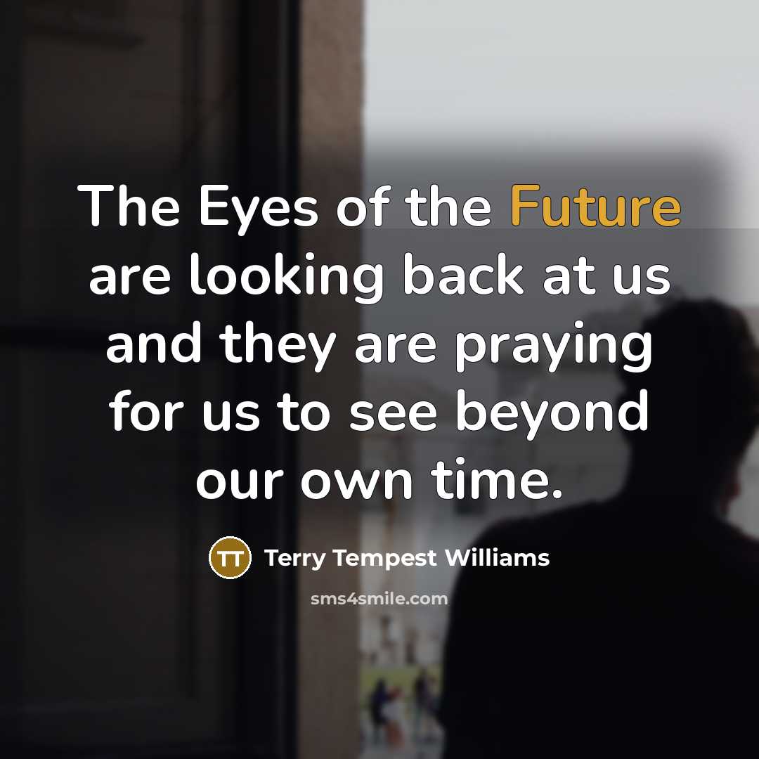 “The Eyes of the Future are looking back at us…” quote by Terry Tempest Williams