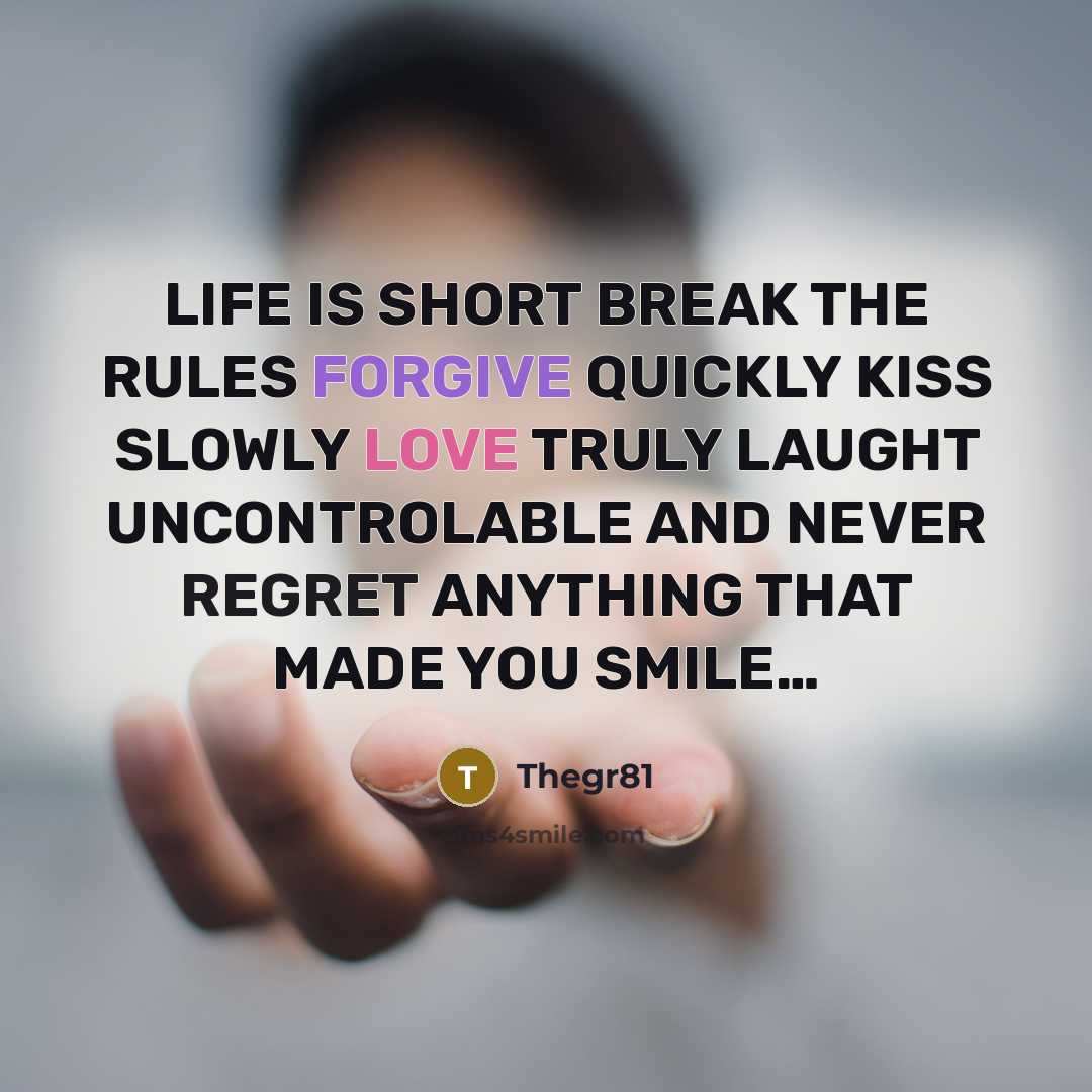 “LIFE IS SHORT BREAK THE RULES FORGIVE QUICKLY KISS SLOWLY LOVE TRULY LAUGHT UNCONTROLABLE AND NEVER REGRET ANYTHING THAT MADE YOU SMILE…” quote by Thegr81