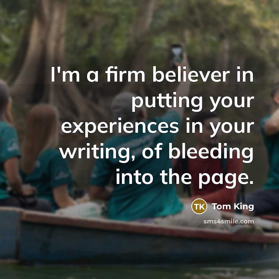 “I'm a firm believer in putting your experiences in your…” quote by Tom King