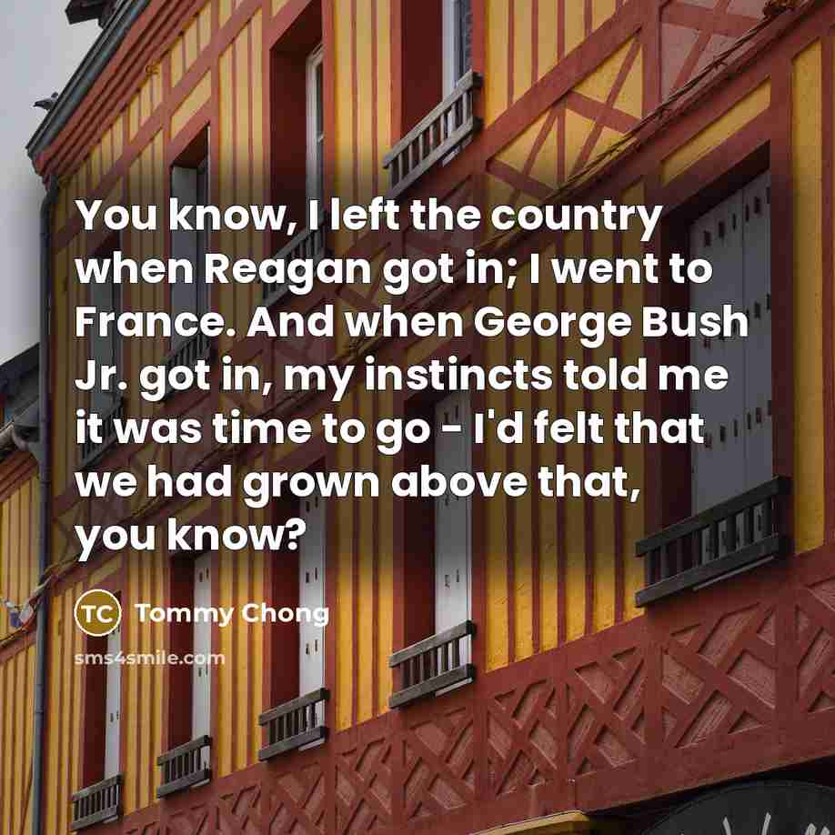 “You know, I left the country when Reagan got in;…” quote by Tommy Chong
