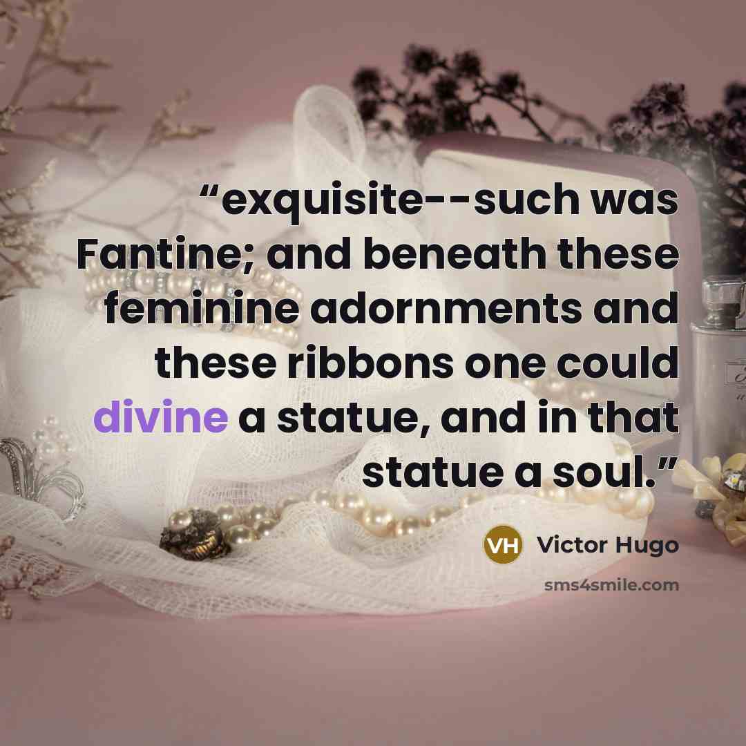 “exquisite--such was Fantine; and beneath these feminine adornments and these ribbons one could divine a statue, and in that statue a soul.” quote by Victor Hugo