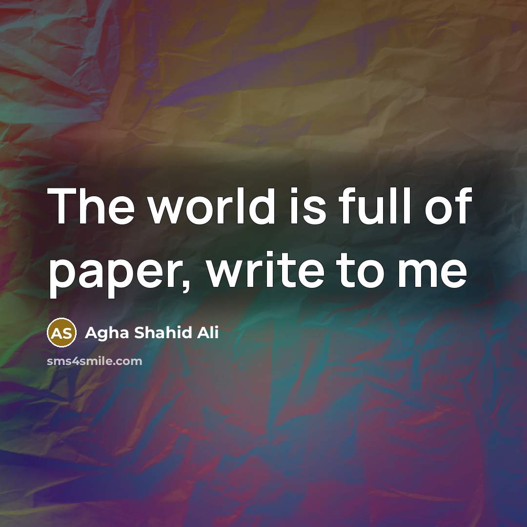 “The world is full of paper, write to me…” quote by Agha Shahid Ali