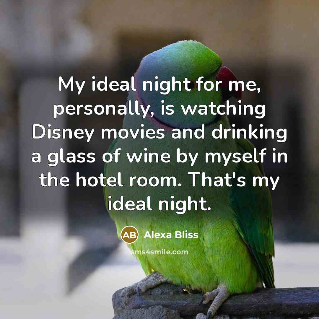 “My ideal night for me, personally, is watching Disney movies and drinking a glass of wine by myself in the hotel room. That's my ideal night.” quote by Alexa Bliss