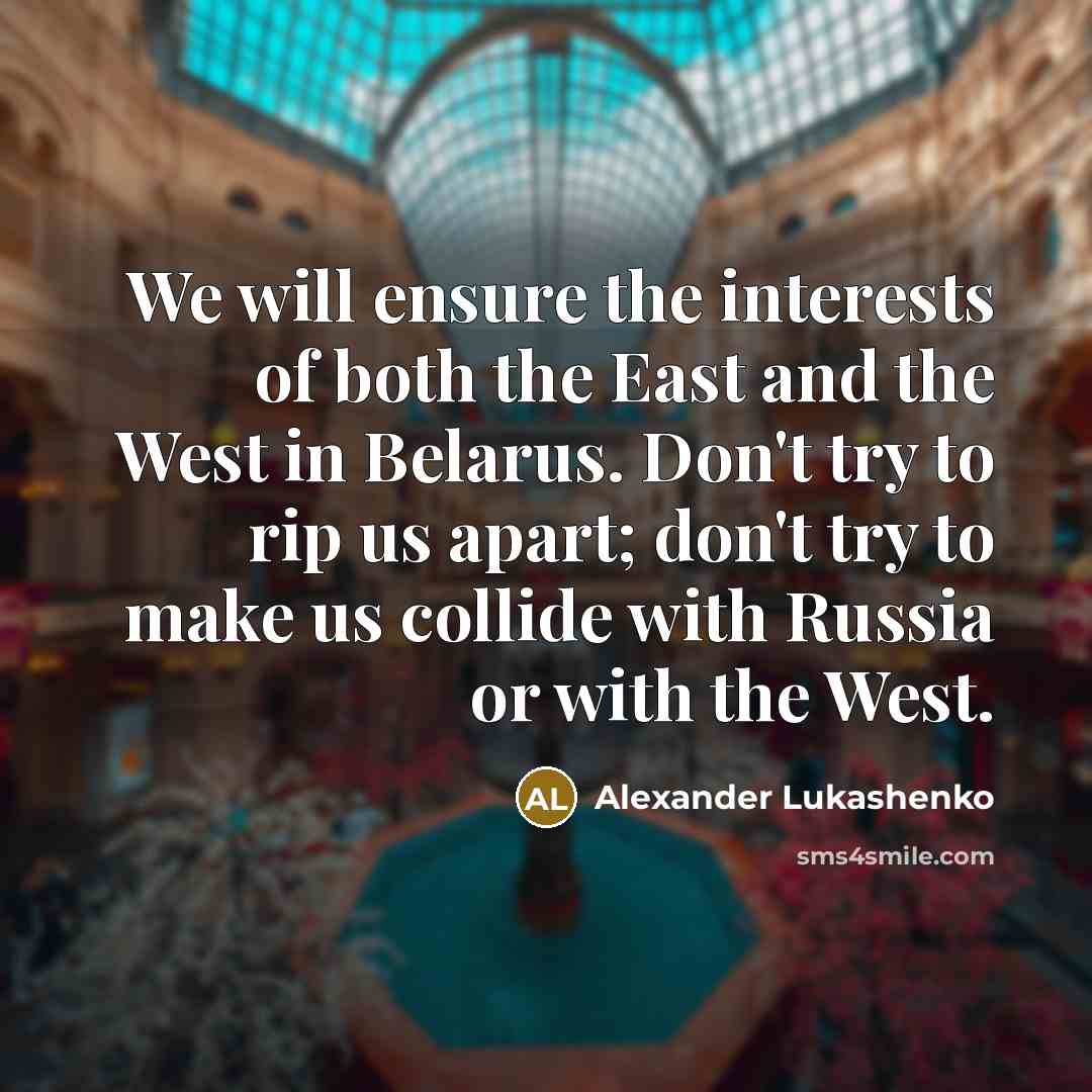 “We will ensure the interests of both the East and the West in Belarus. Don't try to rip us apart; don't try to make us collide with Russia or with the West.” quote by Alexander Lukashenko