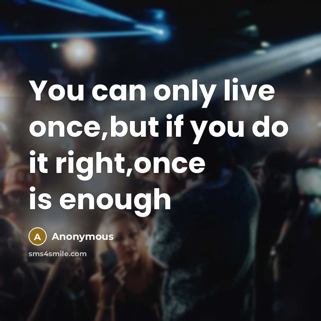 “You can only live once,but if you do it right,once…” quote by Anonymous