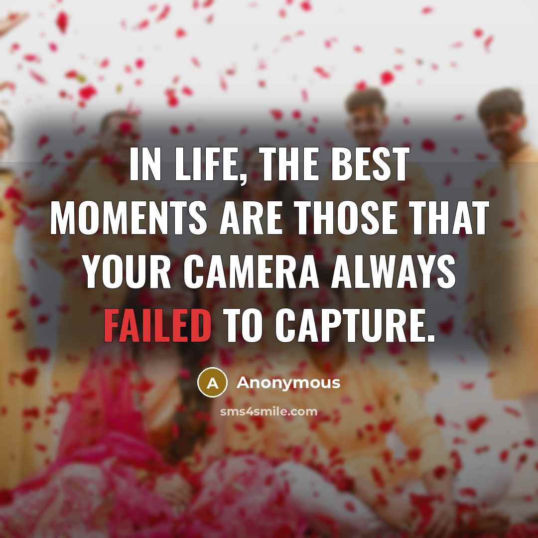 “In life, the best moments are those that your camera always failed to capture.” quote by Anonymous