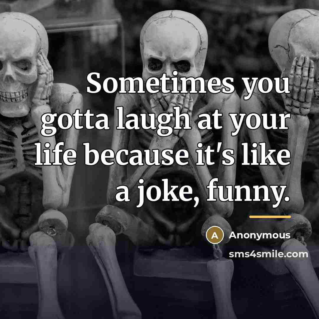 “Sometimes you gotta laugh at your life because it's like…” quote by Anonymous