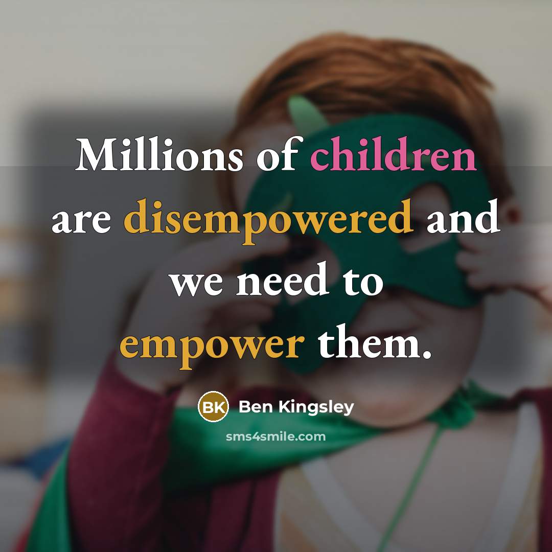 “Millions of children are disempowered and we need to empower…” quote by Ben Kingsley