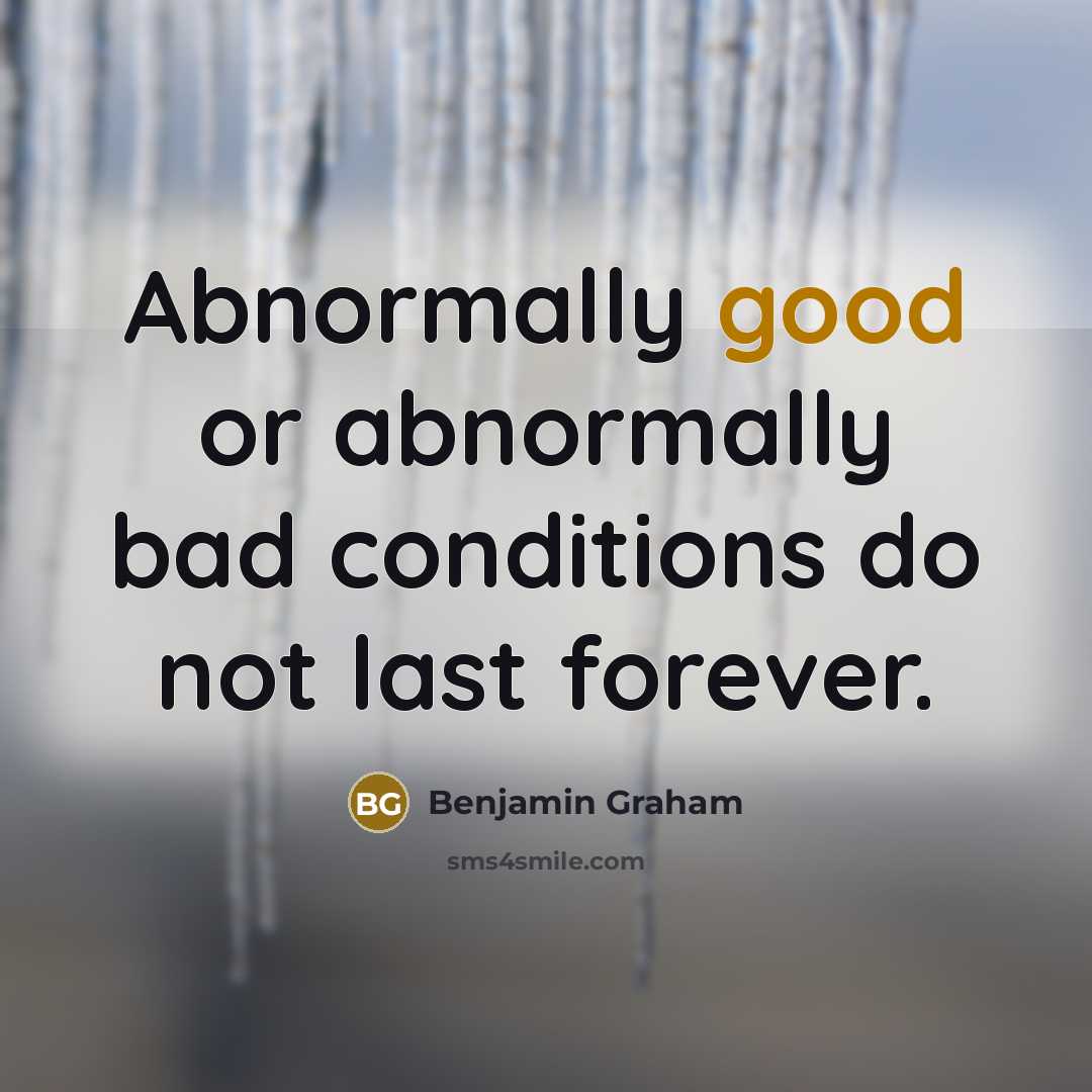 “Abnormally good or abnormally bad conditions do not last forever.” quote by Benjamin Graham