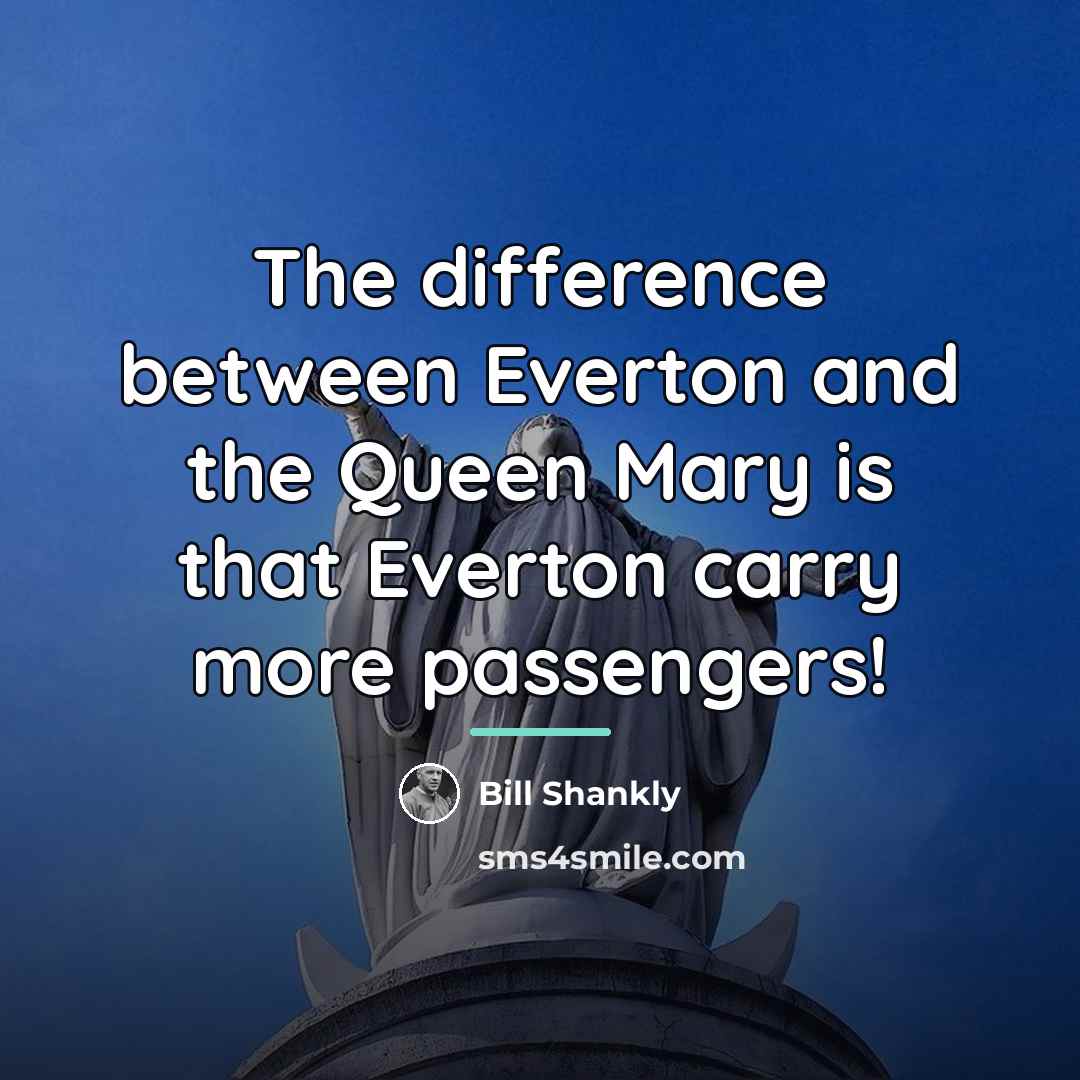 “The difference between Everton and the Queen Mary is that…” quote by Bill Shankly