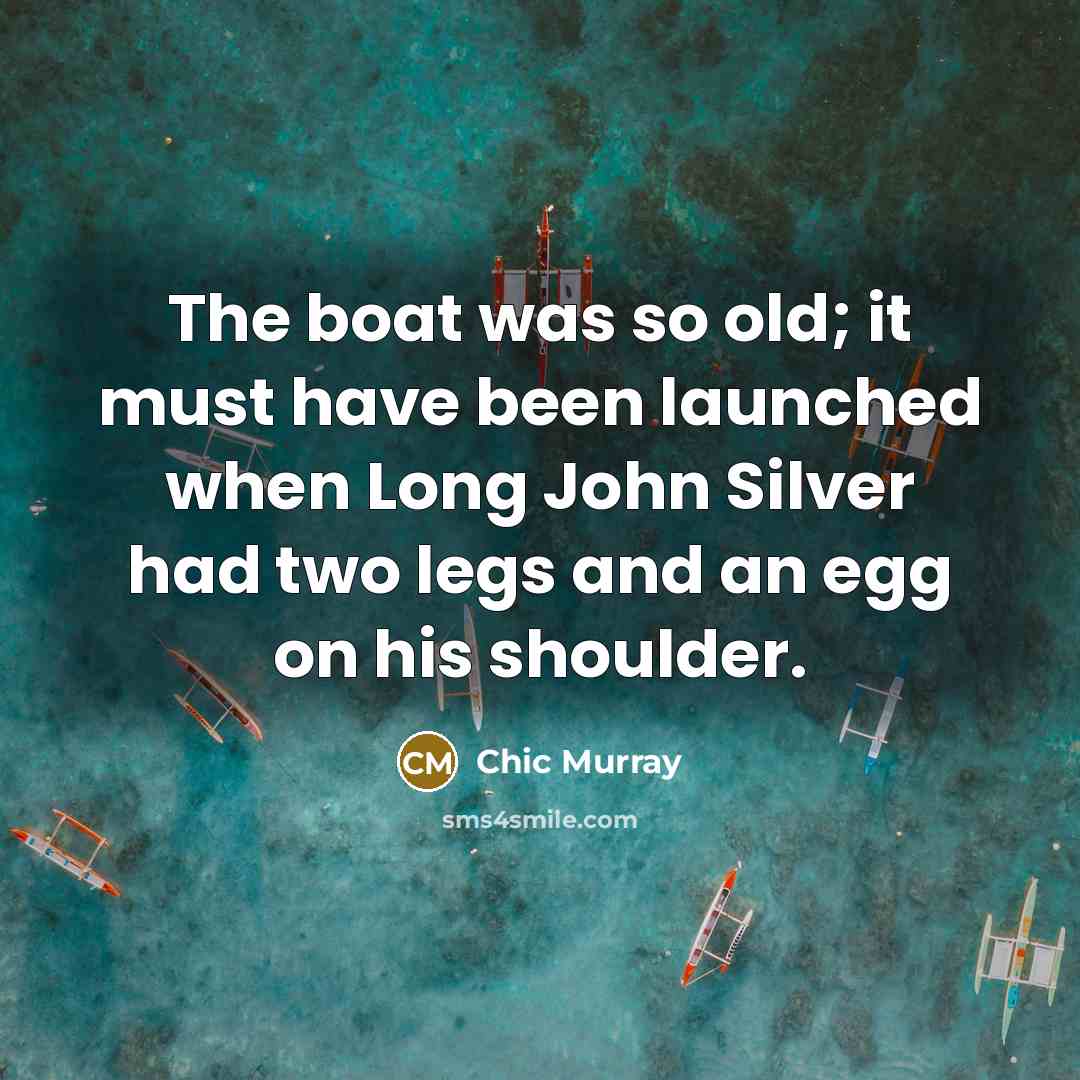 “The boat was so old; it must have been launched…” quote by Chic Murray