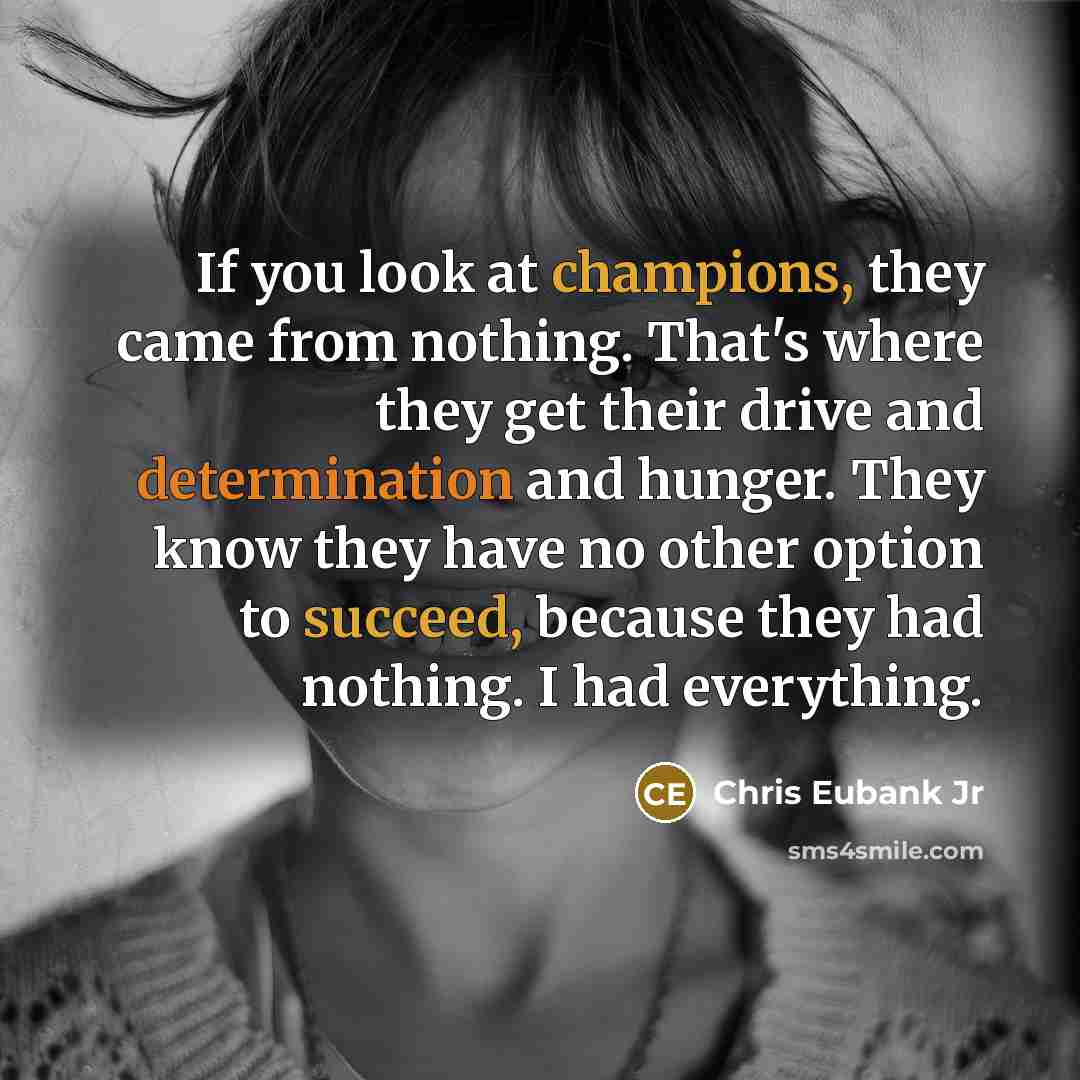 “If you look at champions, they came from nothing. That's where they get their drive and determination and hunger. They know they have no other option to succeed, because they had nothing. I had everything.” quote by Chris Eubank Jr