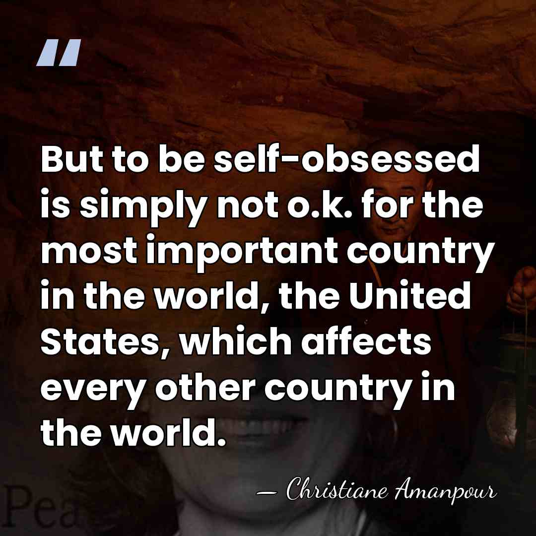But to be self-obsessed is simply not o.k. for the most important&hellip; - Christiane Amanpour
