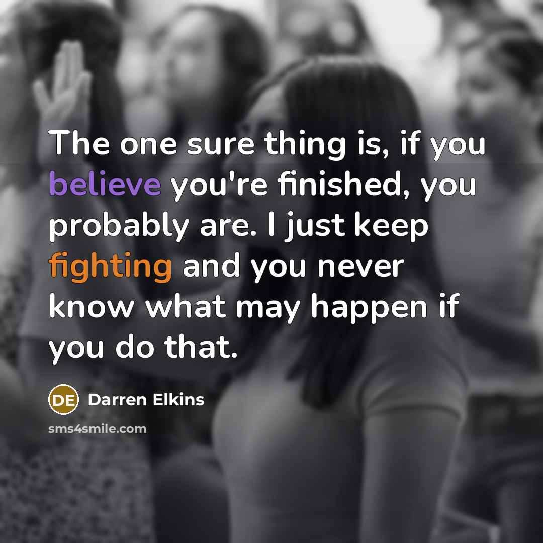 “The one sure thing is, if you believe you're finished,…” quote by Darren Elkins