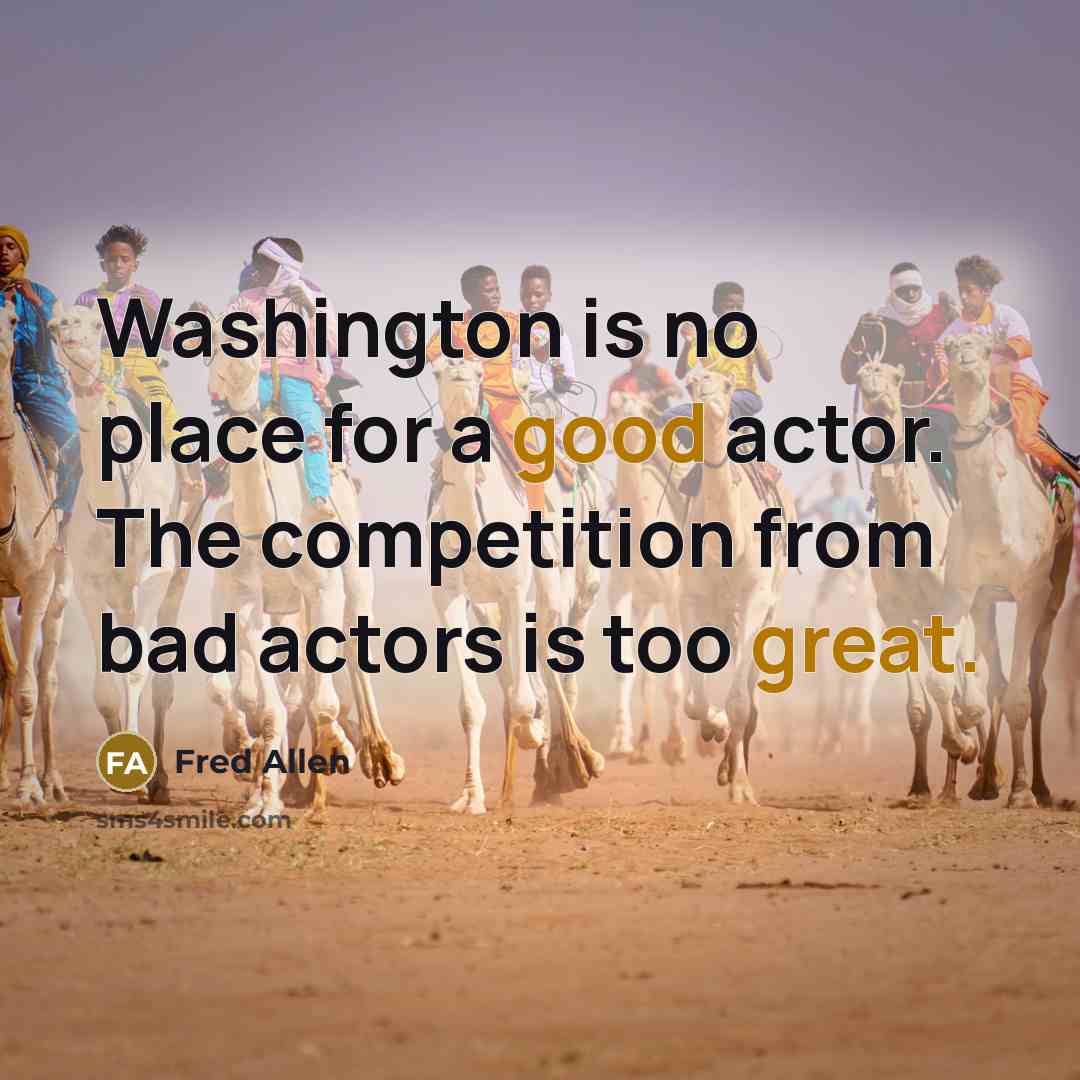 “Washington is no place for a good actor. The competition from bad actors is too great.” quote by Fred Allen