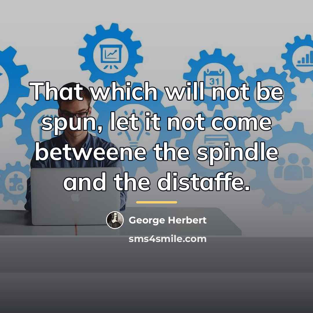 “That which will not be spun, let it not come…” quote by George Herbert