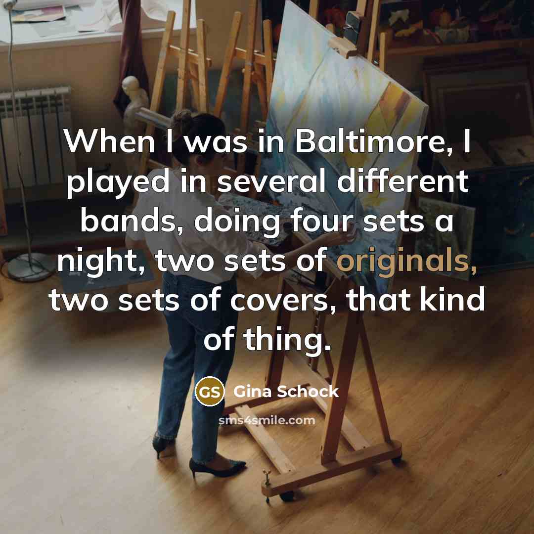 “When I was in Baltimore, I played in several different bands, doing four sets a night, two sets of originals, two sets of covers, that kind of thing.” quote by Gina Schock