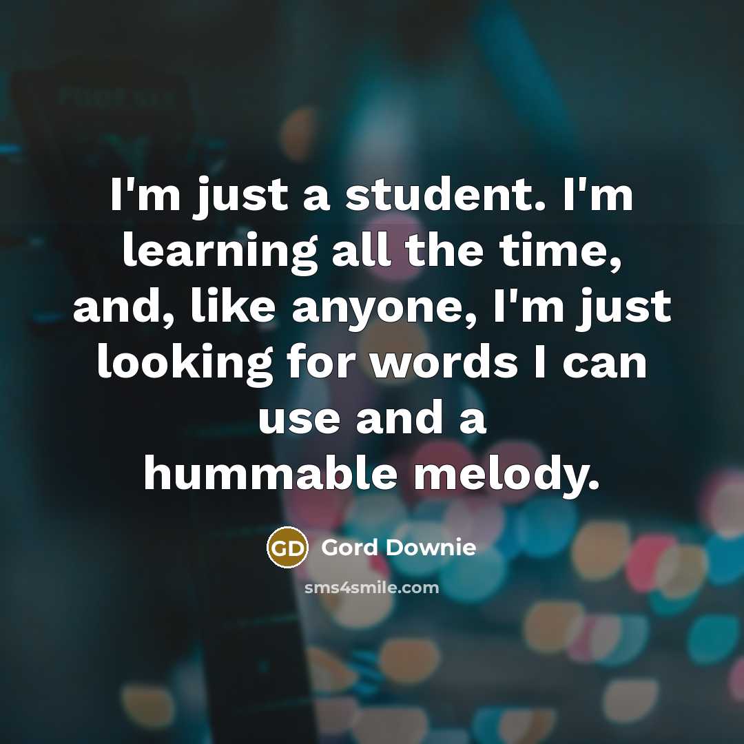 “I'm just a student. I'm learning all the time, and,…” quote by Gord Downie
