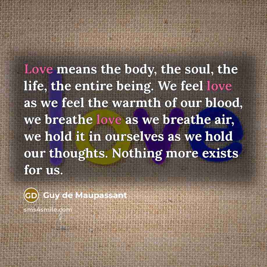 “Love means the body, the soul, the life, the entire…” quote by Guy De Maupassant