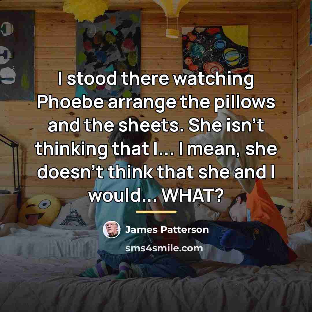 “I stood there watching Phoebe arrange the pillows and the…” quote by James Patterson