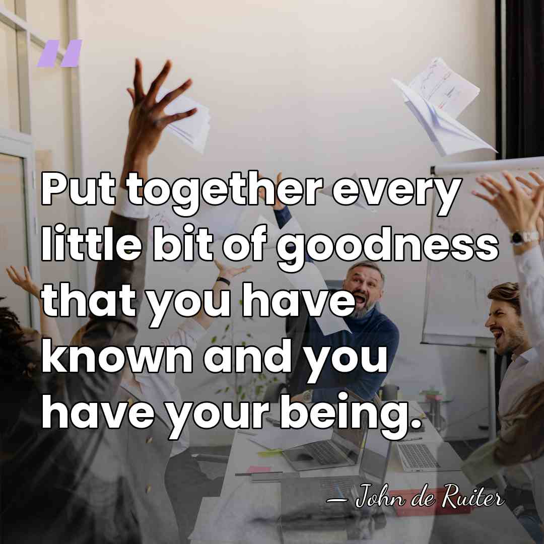 Put together every little bit of goodness that you have known and&hellip; - John de Ruiter