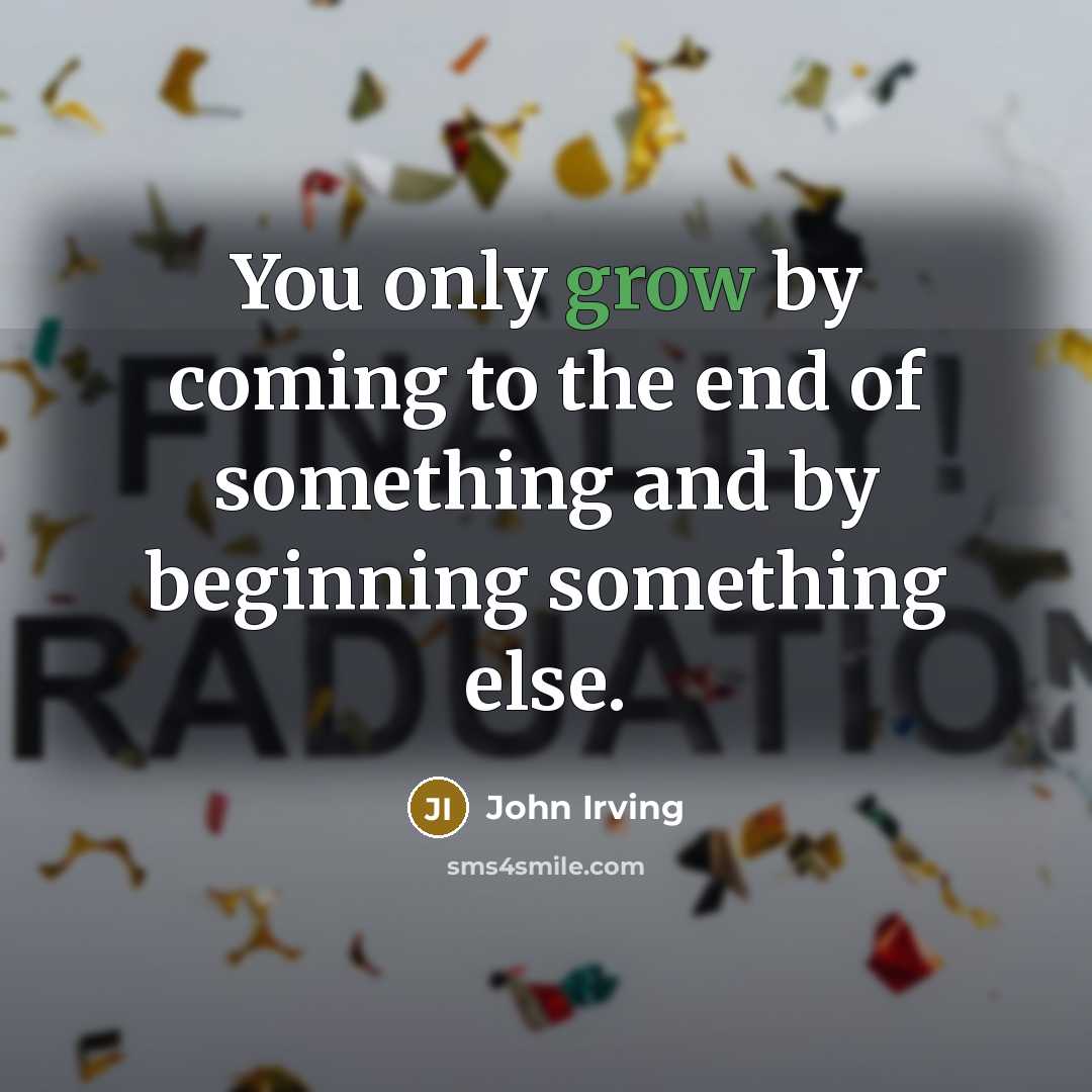“You only grow by coming to the end of something and by beginning something else.” quote by John Irving