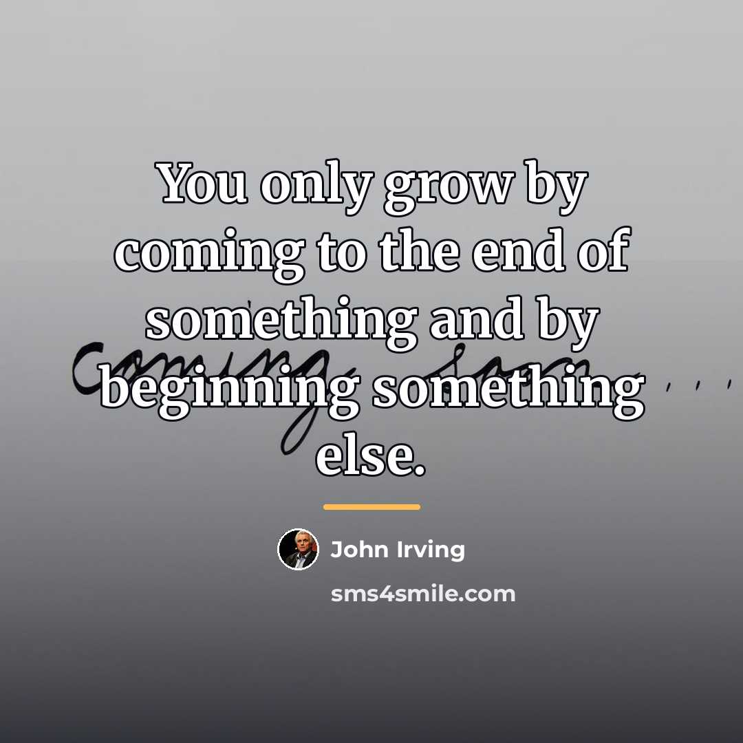 “You only grow by coming to the end of something…” quote by John Irving