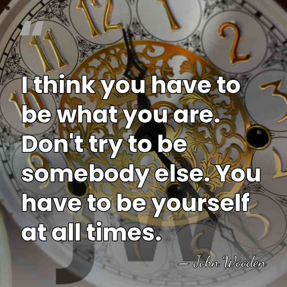 I think you have to be what you are. Don't try to&hellip; - John Wooden