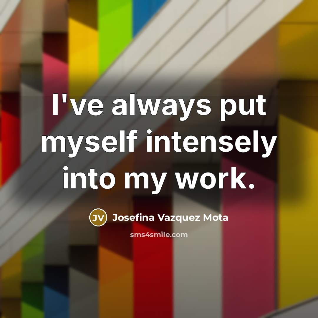 “I've always put myself intensely into my work.” quote by Josefina Vazquez Mota