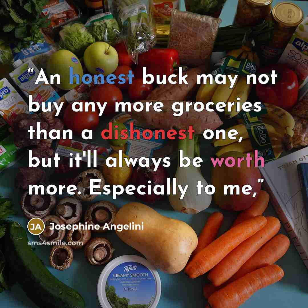 “An honest buck may not buy any more groceries than a dishonest one, but it'll always be worth more. Especially to me,” quote by Josephine Angelini