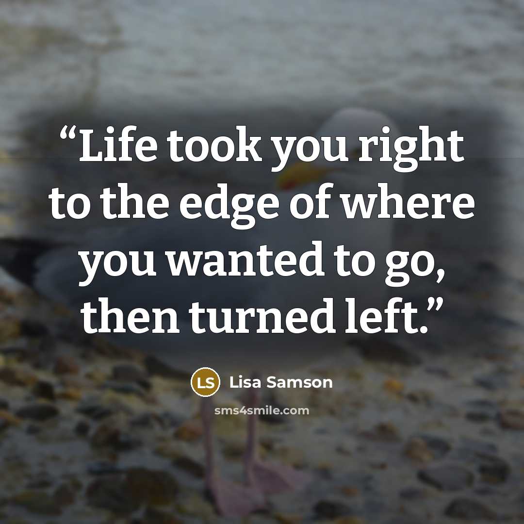 “Life took you right to the edge of where you wanted to go, then turned left.” quote by Lisa Samson