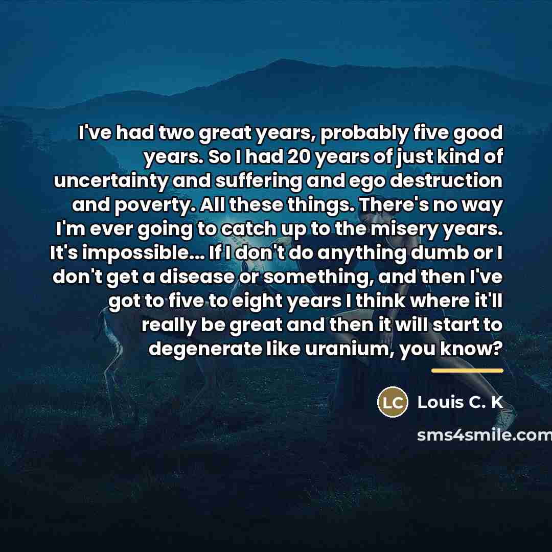 “I've had two great years, probably five good years. So…” quote by Louis C. K
