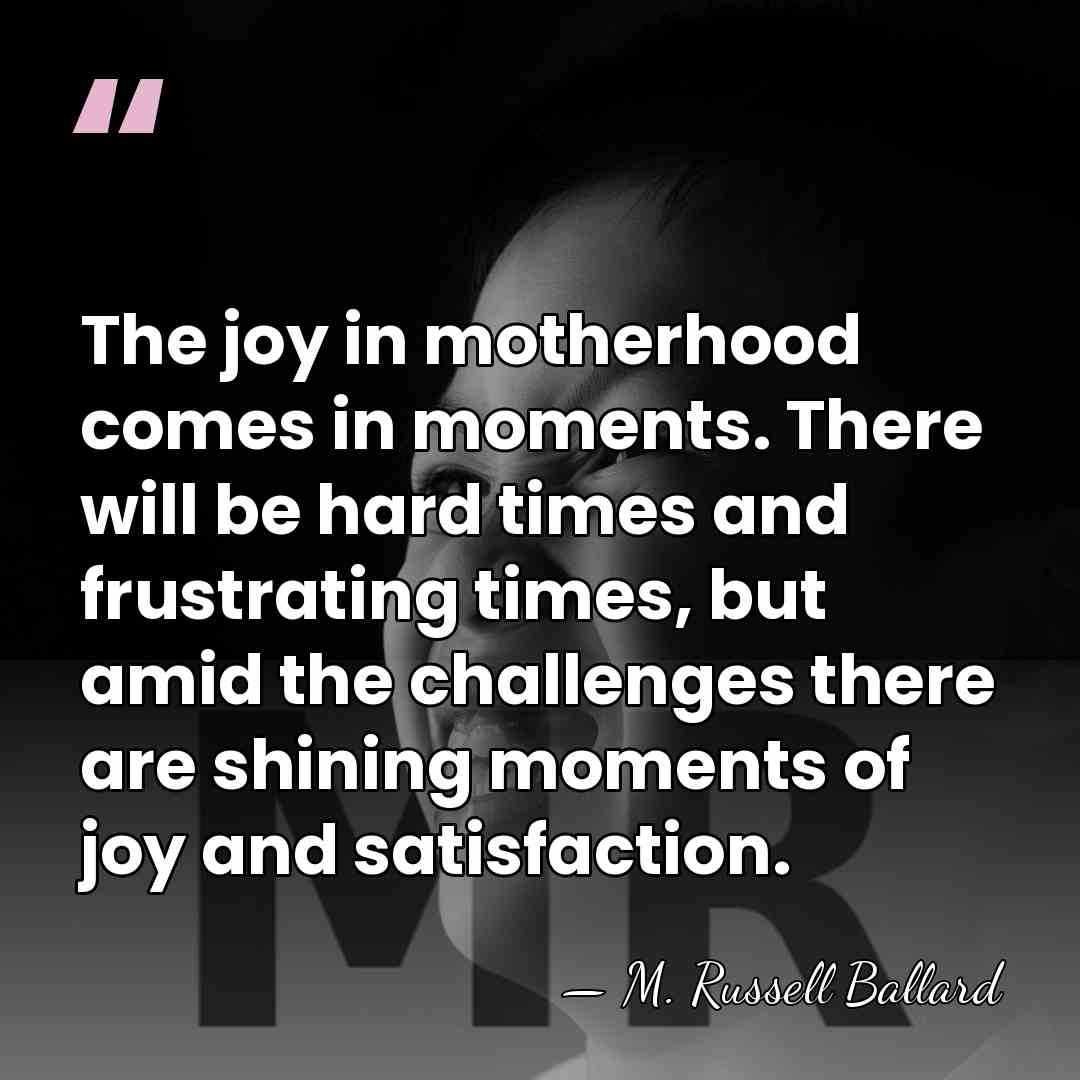 The joy in motherhood comes in moments. There will be hard times&hellip; - M. Russell Ballard