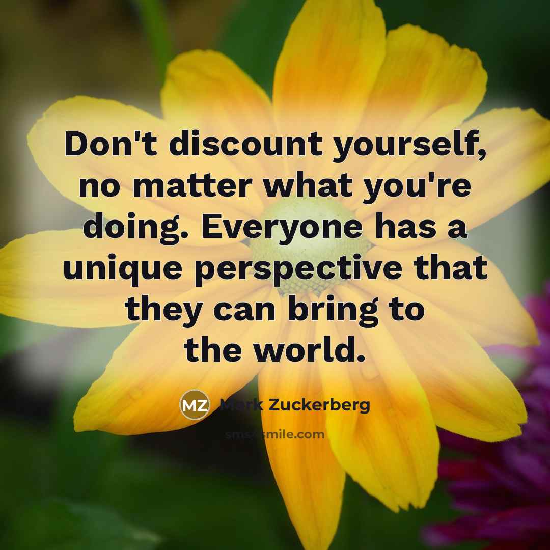 “Don't discount yourself, no matter what you're doing. Everyone has a unique perspective that they can bring to the world.” quote by Mark Zuckerberg