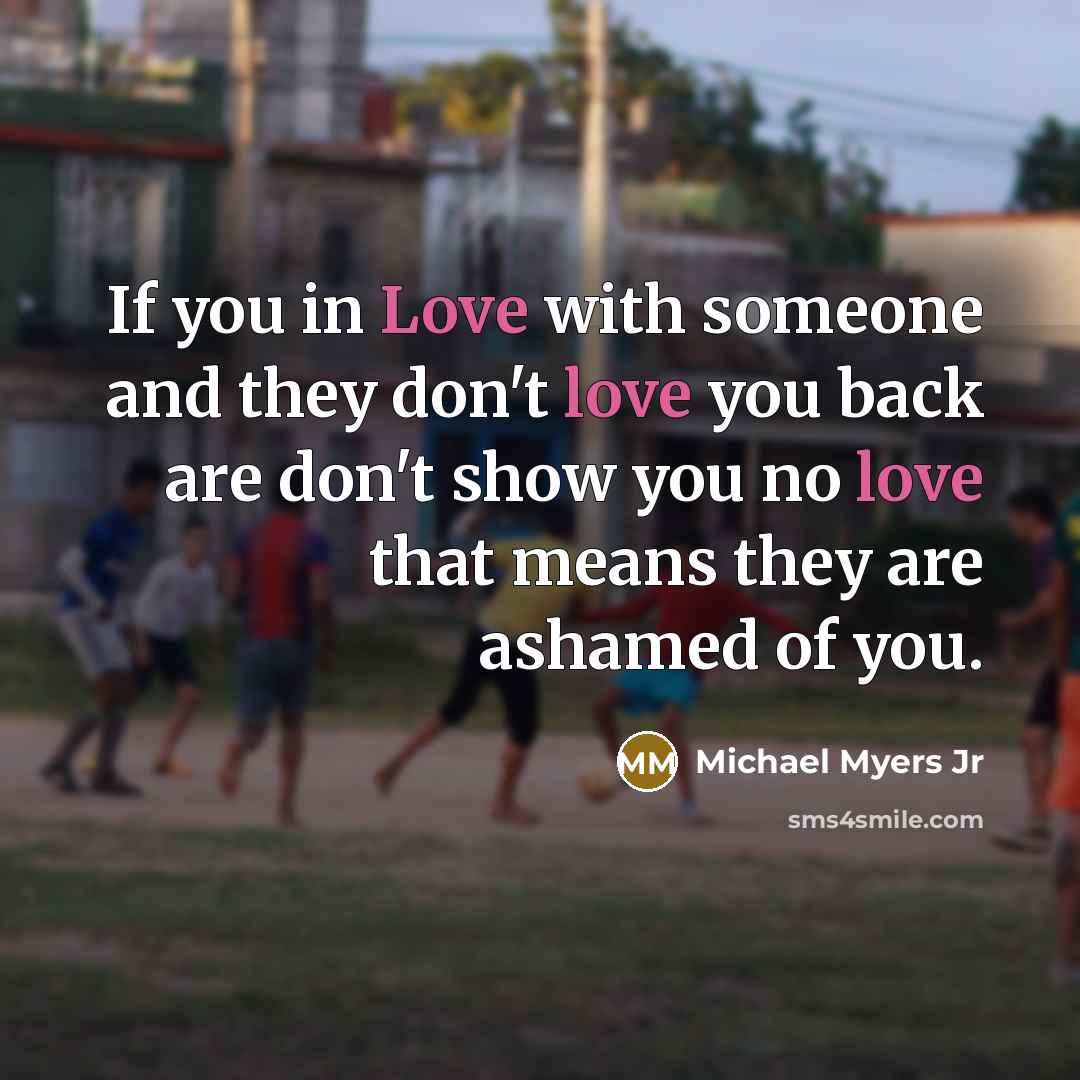 “If you in Love with someone and they don't love you back are don't show you no love that means they are ashamed of you.” quote by Michael Myers Jr