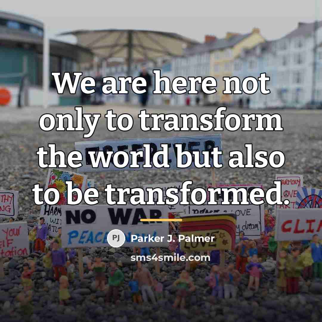 “We are here not only to transform the world but…” quote by Parker J. Palmer