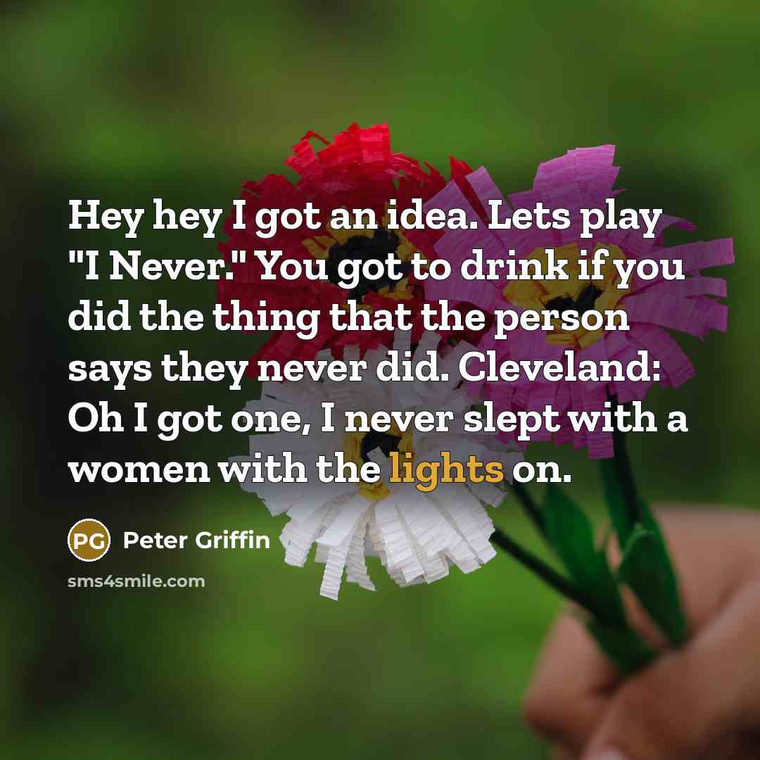“Hey hey I got an idea. Lets play "I Never." You got to drink if you did the thing that the person says they never did. Cleveland: Oh I got one, I never slept with a women with the lights on.” quote by Peter Griffin