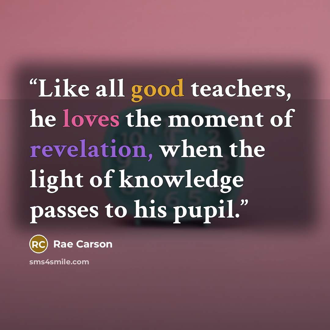 “Like all good teachers, he loves the moment of revelation, when the light of knowledge passes to his pupil.” quote by Rae Carson