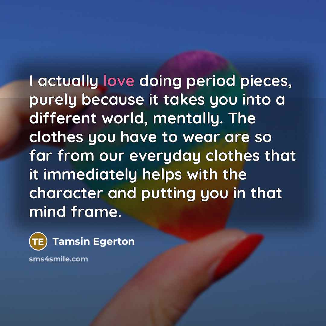 “I actually love doing period pieces, purely because it takes…” quote by Tamsin Egerton