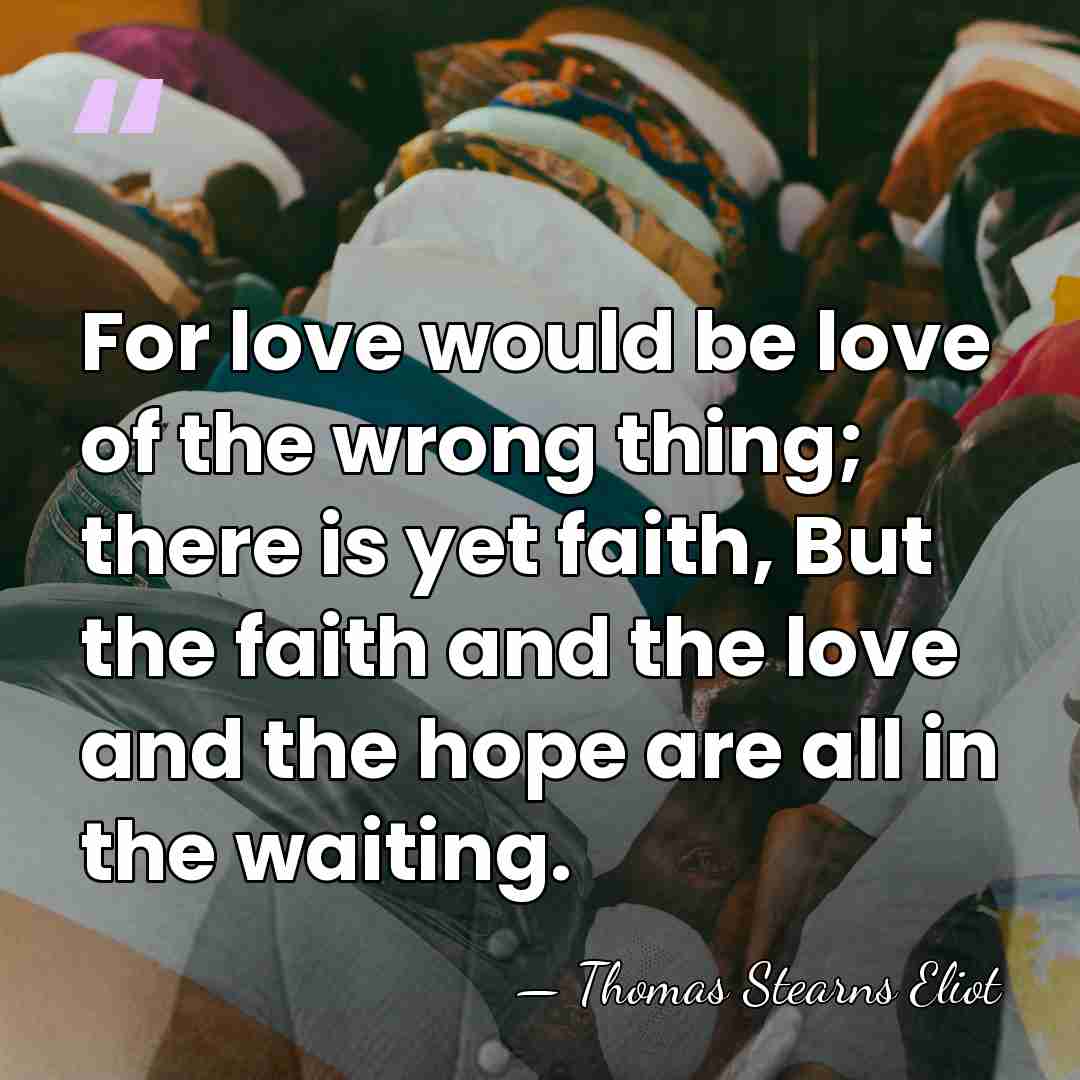 For love would be love of the wrong thing; there is yet&hellip; - Thomas Stearns Eliot
