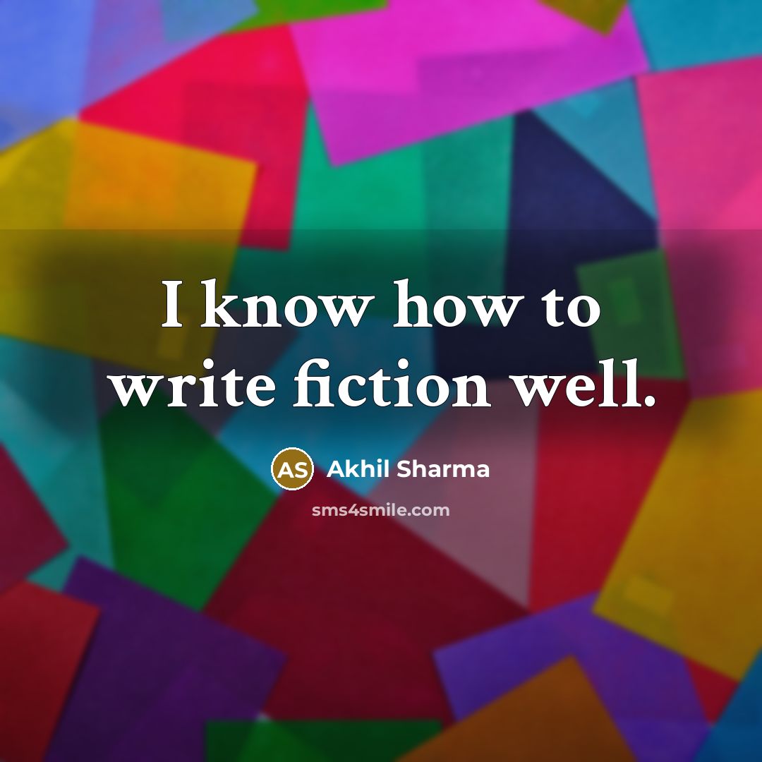 “I know how to write fiction well.…” quote by Akhil Sharma