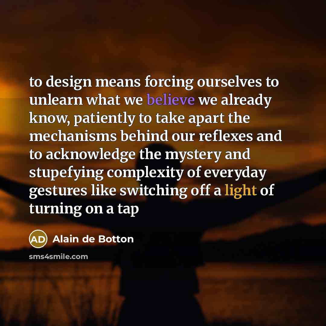 “to design means forcing ourselves to unlearn what we believe…” quote by Alain de Botton