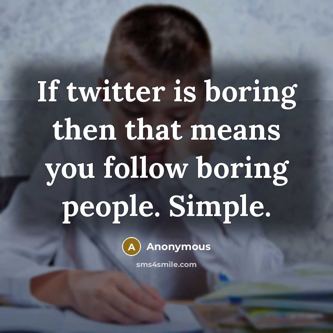 “If twitter is boring then that means you follow boring people. Simple.” quote by Anonymous